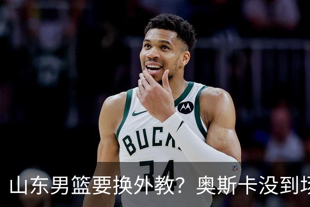 山东男篮要换外教？奥斯卡没到场让人担忧！