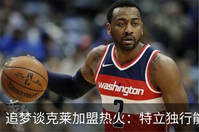 追梦谈克莱加盟热火：特立独行能否融入热火文化，拭目以待